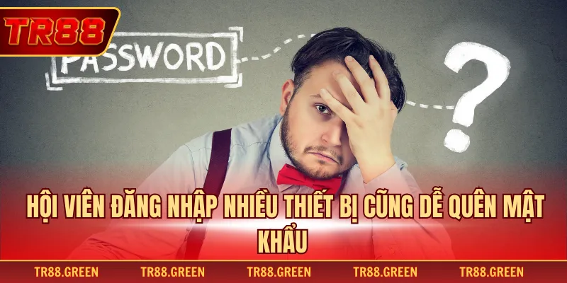 Hội viên đăng nhập nhiều thiết bị cũng dễ quên mật khẩu